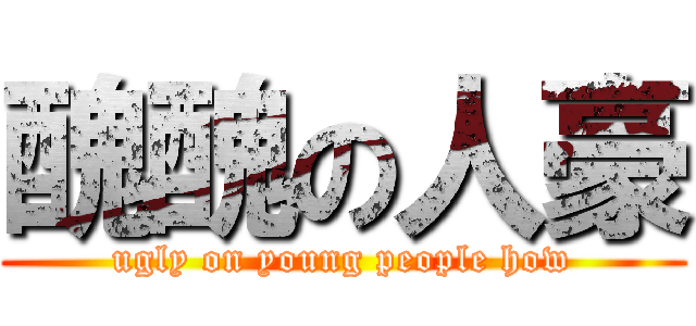 醜醜の人豪 (ugly on young people how)