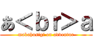 あ＜ｂｒ＞ａ (makahusigi on adventur)