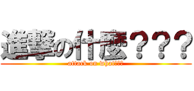 進撃の什麼？？？ (attack on what???)