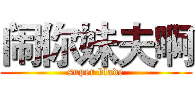 闹你妹夫啊 (super blade)