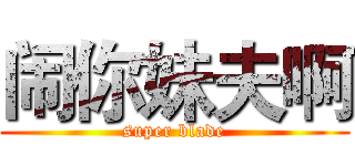 闹你妹夫啊 (super blade)