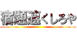 宿題速くしろや ()