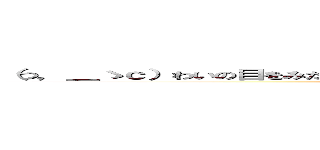 （つ，＿ゝｃ）わいの目をみたらあかんで、（ つ⌒，＿ゝ✇ｃ）写輪眼なんですわぁ  (O-N)