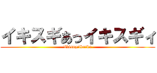 イキスギあっイキスギィ (Ikisugiikuiku)