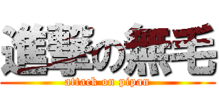 進撃の無毛 (attack on pipan)