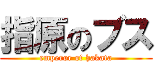 指原のブス (emperor of hakata)