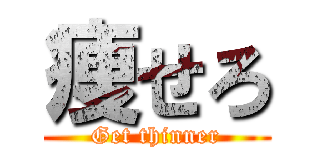 痩せろ (Get thinner)