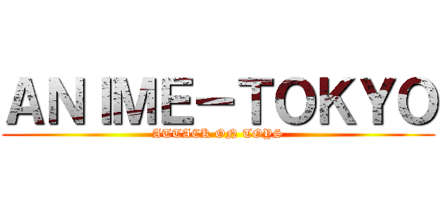 ＡＮＩＭＥ－ＴＯＫＹＯ (ATTACK ON TOYS)