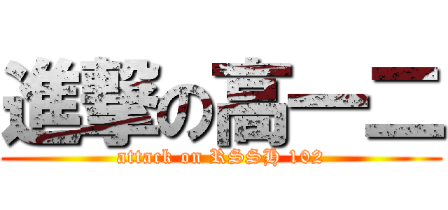 進撃の高一二 (attack on RSSH 102)