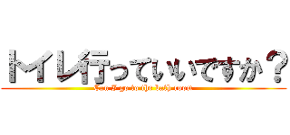 トイレ行っていいですか？ (Can I go to the bath room)