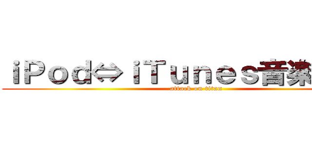 ｉＰｏｄ⇔ｉＴｕｎｅｓ音楽コピー (attack on titan)