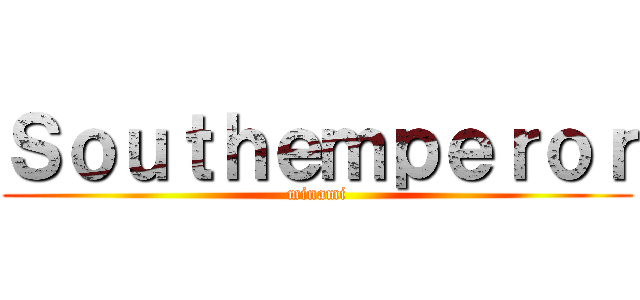 Ｓｏｕｔｈｅｍｐｅｒｏｒ (minami)