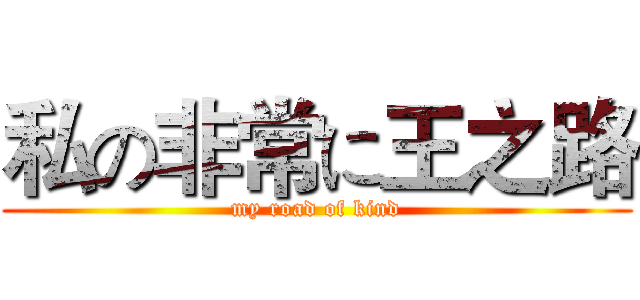 私の非常に王之路 (my road of kind)