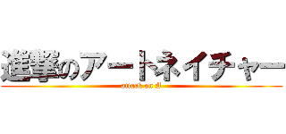 進撃のアートネイチャー (attack on A)