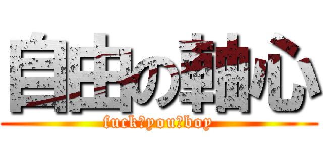 自由の軸心 (fuck♂you♂boy)