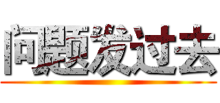 问题发过去 ()