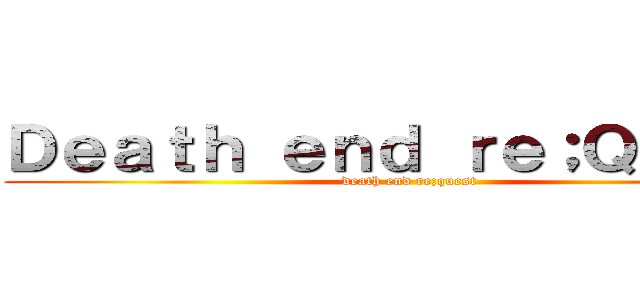 Ｄｅａｔｈ ｅｎｄ ｒｅ；Ｑｕｅｓｔ (death end re;quest)