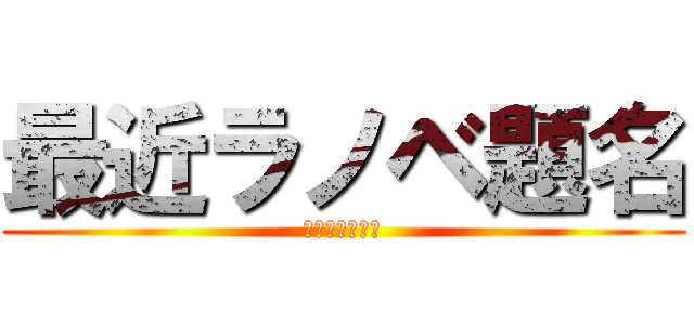 最近ラノベ題名 (長すぎないか？)