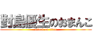 對島優生のおまんこ (attack on titan)