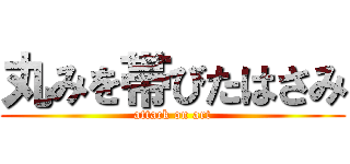 丸みを帯びたはさみ (attack on art)