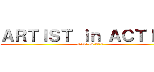 ＡＲＴＩＳＴ ｉｎ ＡＣＴＩＯＮ (attack on titan)