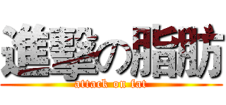 進擊の脂肪 (attack on fat)