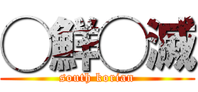 ◯鮮◯滅 (south korian)