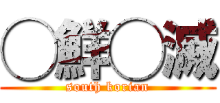 ◯鮮◯滅 (south korian)