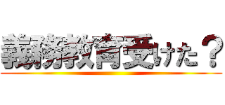義務教育受けた？ ()