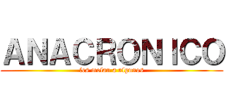 ＡＮＡＣＲＯＮＩＣＯ (les molan a algunos)