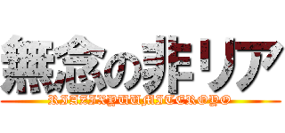 無念の非リア (RIAZIXYUUMITEROYO)