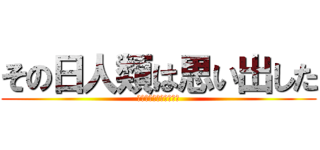 その日人類は思い出した (今日増本の誕生日やんけ)