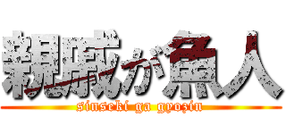 親戚が魚人 (sinseki ga gyozin)