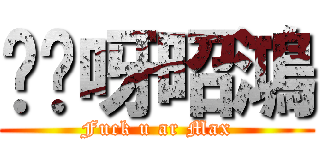 屌你呀昭鴻 (Fuck u ar Max)