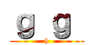 ｇ ｇ  (h)