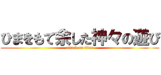 ひまをもて余した神々の遊び (attack on titan)