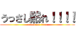 うっさし黙れ！！！！ (attack on titan)