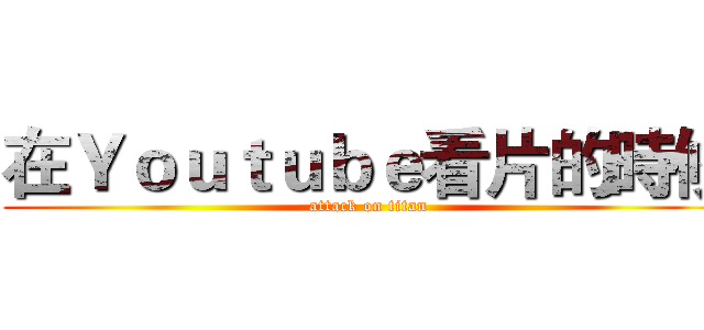 在Ｙｏｕｔｕｂｅ看片的時候 (attack on titan)