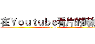 在Ｙｏｕｔｕｂｅ看片的時候 (attack on titan)