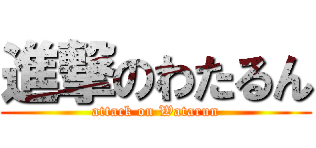 進撃のわたるん (attack on Watarun)