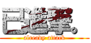 已進撃。 (already attack)