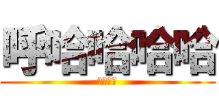 呼哈哈哈哈 (嘿嘿嘿嘿)