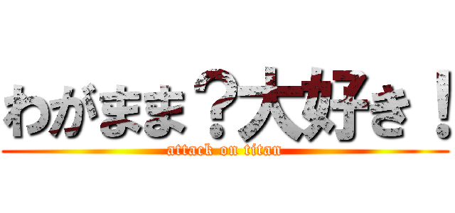 わがまま？大好き！ (attack on titan)