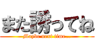 また誘ってね (Maybe next time…)