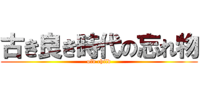 古き良き時代の忘れ物 (old child)