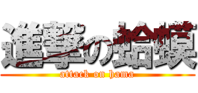 進撃の蛤蟆 (attack on hama)