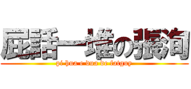 屁話一堆の張洵 (pi hua e dua de fatguy)
