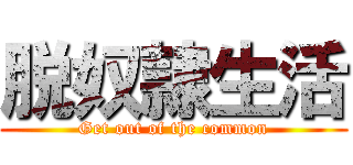 脱奴隷生活 (Get out of the common)