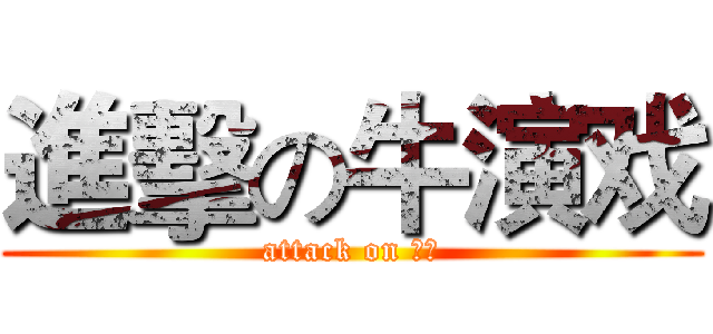 進擊の牛演戏 (attack on 畜生)
