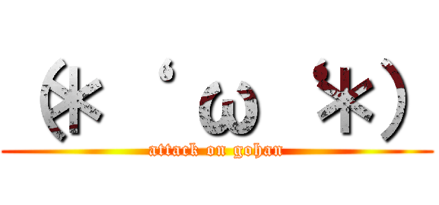 （＊‘  ω‘ ＊） (attack on gohan)